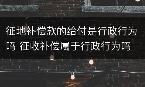 征地补偿款的给付是行政行为吗 征收补偿属于行政行为吗