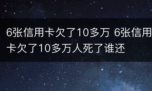 6张信用卡欠了10多万 6张信用卡欠了10多万人死了谁还