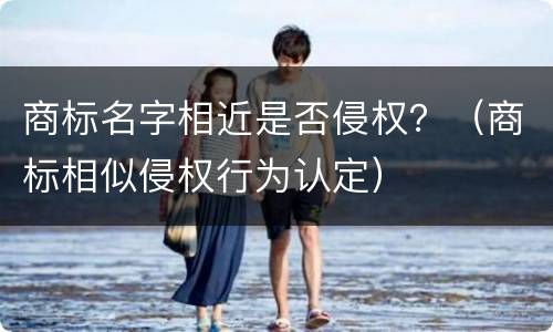 商标名字相近是否侵权？（商标相似侵权行为认定）