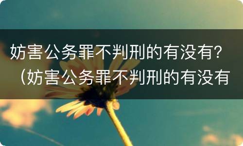 妨害公务罪不判刑的有没有？（妨害公务罪不判刑的有没有缓刑）