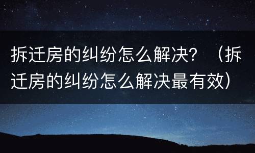 拆迁房的纠纷怎么解决？（拆迁房的纠纷怎么解决最有效）