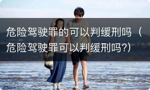 危险驾驶罪的可以判缓刑吗（危险驾驶罪可以判缓刑吗?）