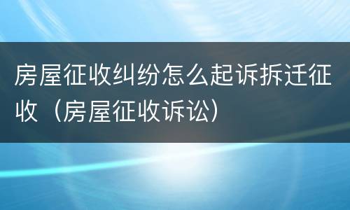 房屋征收纠纷怎么起诉拆迁征收（房屋征收诉讼）
