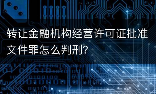 转让金融机构经营许可证批准文件罪怎么判刑？