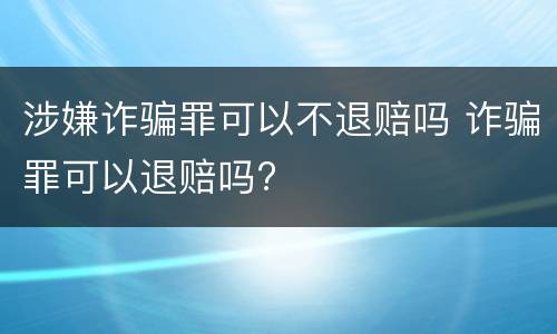 涉嫌诈骗罪可以不退赔吗 诈骗罪可以退赔吗?