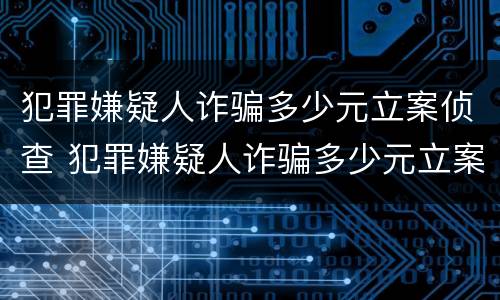 犯罪嫌疑人诈骗多少元立案侦查 犯罪嫌疑人诈骗多少元立案侦查