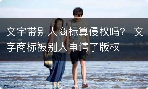 文字带别人商标算侵权吗？ 文字商标被别人申请了版权
