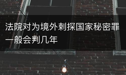 法院对为境外剌探国家秘密罪一般会判几年