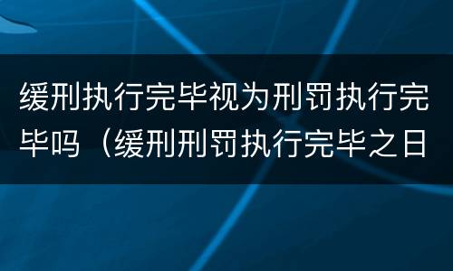 缓刑执行完毕视为刑罚执行完毕吗（缓刑刑罚执行完毕之日怎么算）