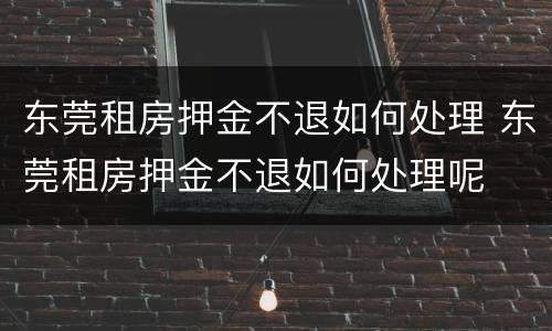 东莞租房押金不退如何处理 东莞租房押金不退如何处理呢