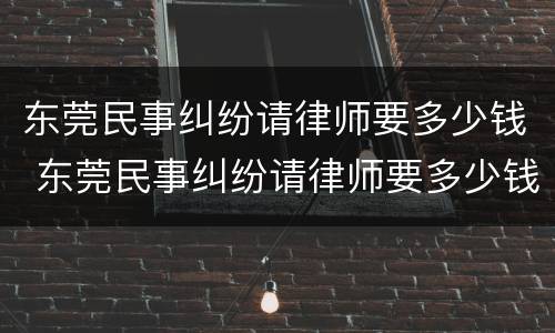 东莞民事纠纷请律师要多少钱 东莞民事纠纷请律师要多少钱费用