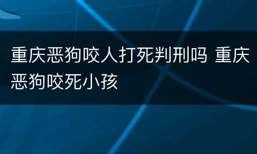 重庆恶狗咬人打死判刑吗 重庆恶狗咬死小孩