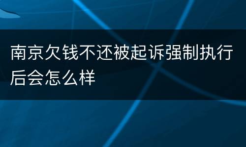 南京欠钱不还被起诉强制执行后会怎么样