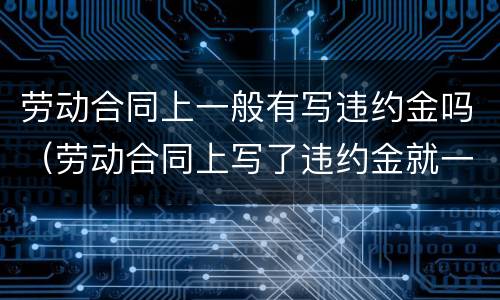 劳动合同上一般有写违约金吗（劳动合同上写了违约金就一定要付吗）