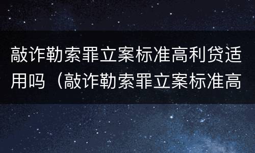 敲诈勒索罪立案标准高利贷适用吗（敲诈勒索罪立案标准高利贷适用吗判几年）