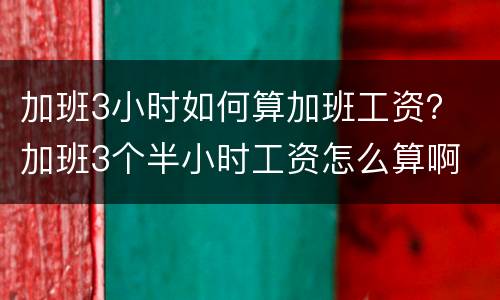 加班3小时如何算加班工资？ 加班3个半小时工资怎么算啊