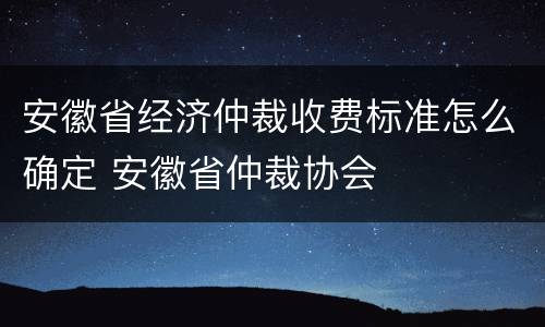 安徽省经济仲裁收费标准怎么确定 安徽省仲裁协会
