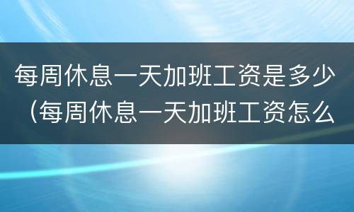 每周休息一天加班工资是多少（每周休息一天加班工资怎么算）