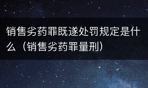 销售劣药罪既遂处罚规定是什么（销售劣药罪量刑）