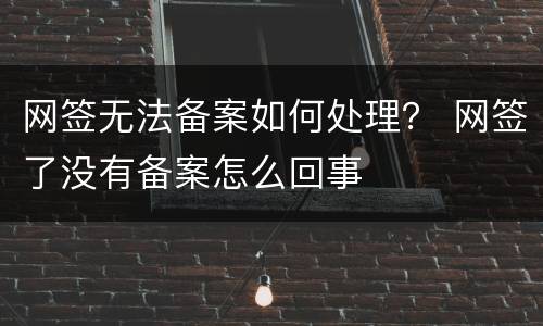 网签无法备案如何处理？ 网签了没有备案怎么回事