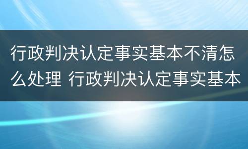 行政判决认定事实基本不清怎么处理 行政判决认定事实基本不清怎么处理呢