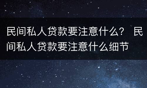 民间私人贷款要注意什么？ 民间私人贷款要注意什么细节