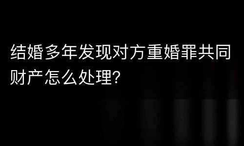 结婚多年发现对方重婚罪共同财产怎么处理？