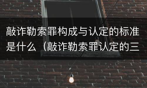 敲诈勒索罪构成与认定的标准是什么（敲诈勒索罪认定的三个条件）