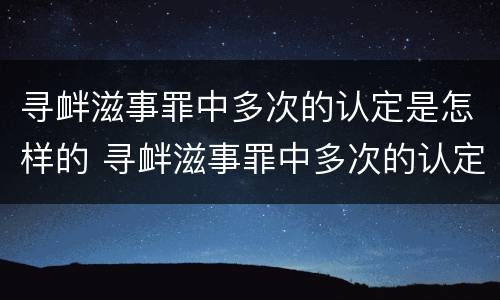 寻衅滋事罪中多次的认定是怎样的 寻衅滋事罪中多次的认定是怎样的标准