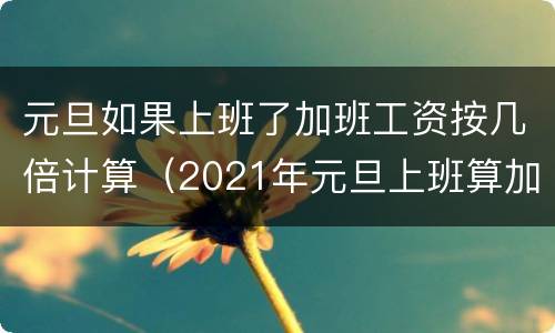 元旦如果上班了加班工资按几倍计算（2021年元旦上班算加班吗）