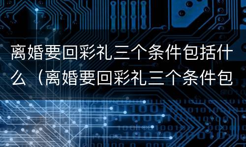 离婚要回彩礼三个条件包括什么（离婚要回彩礼三个条件包括什么意思）