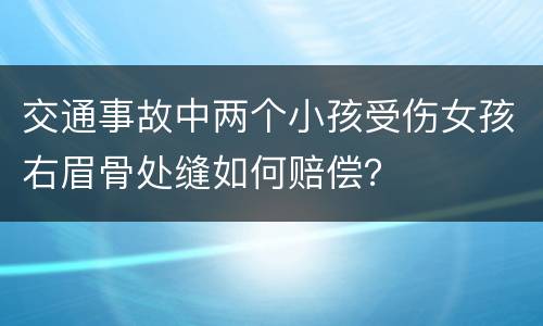 交通事故中两个小孩受伤女孩右眉骨处缝如何赔偿？