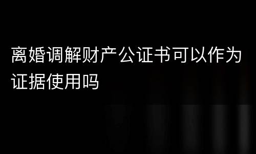 离婚调解财产公证书可以作为证据使用吗