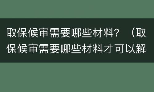 取保候审需要哪些材料？（取保候审需要哪些材料才可以解除）