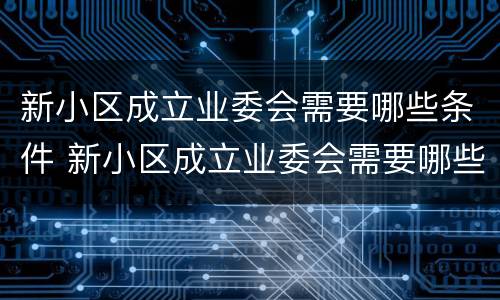 新小区成立业委会需要哪些条件 新小区成立业委会需要哪些条件呢
