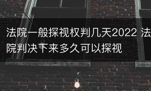 法院一般探视权判几天2022 法院判决下来多久可以探视