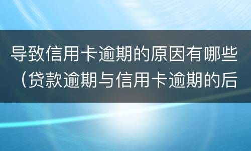 导致信用卡逾期的原因有哪些（贷款逾期与信用卡逾期的后果是什么）