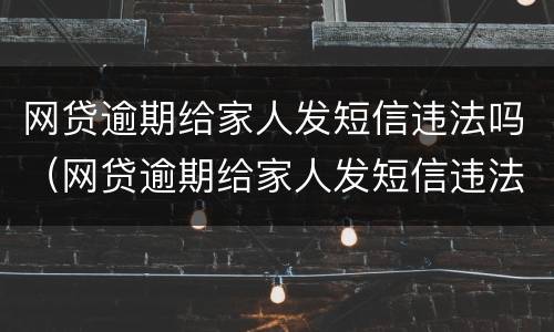 网贷逾期给家人发短信违法吗（网贷逾期给家人发短信违法吗）