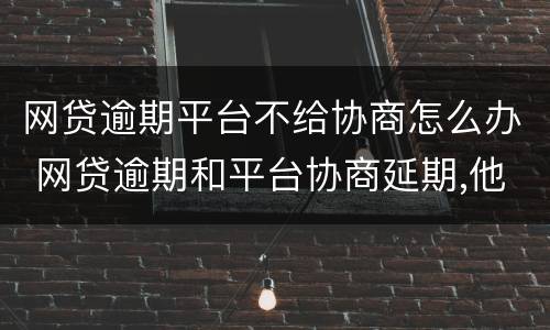 网贷逾期平台不给协商怎么办 网贷逾期和平台协商延期,他们不同意怎么办