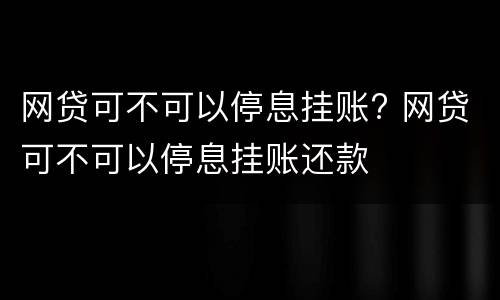 网贷可不可以停息挂账? 网贷可不可以停息挂账还款