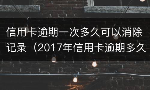 信用卡逾期一次多久可以消除记录（2017年信用卡逾期多久会清除）