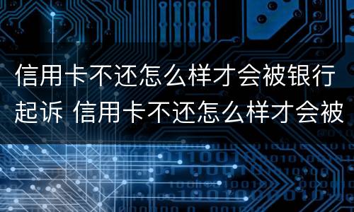 信用卡不还怎么样才会被银行起诉 信用卡不还怎么样才会被银行起诉呢