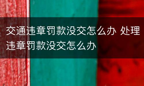 交通违章罚款没交怎么办 处理违章罚款没交怎么办