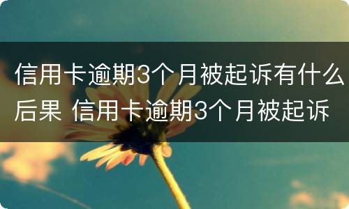 信用卡逾期3个月被起诉有什么后果 信用卡逾期3个月被起诉有什么后果吗