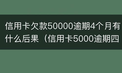 信用卡欠款50000逾期4个月有什么后果（信用卡5000逾期四年应还多少）