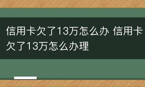 信用卡欠了13万怎么办 信用卡欠了13万怎么办理