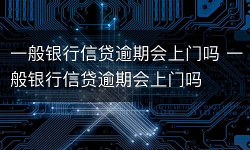 一般银行信贷逾期会上门吗 一般银行信贷逾期会上门吗