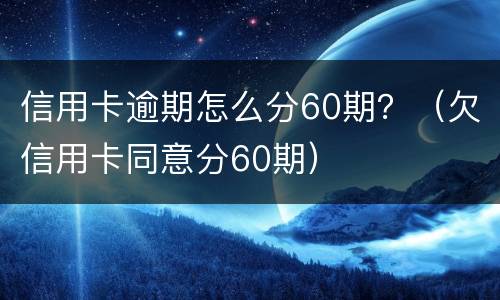信用卡逾期怎么分60期？（欠信用卡同意分60期）
