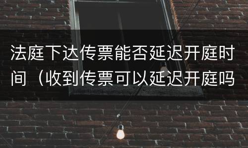 法庭下达传票能否延迟开庭时间（收到传票可以延迟开庭吗）