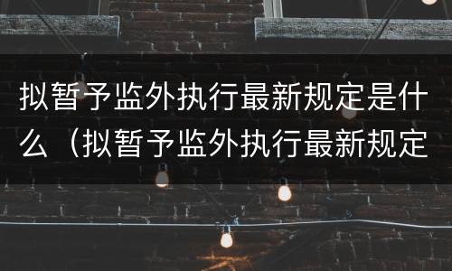 拟暂予监外执行最新规定是什么（拟暂予监外执行最新规定是什么）